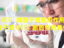 双 🐴 螺旋干细胞的作用（双螺旋干细 🍁 胞的作用是什么）